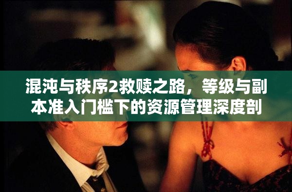 混沌与秩序2救赎之路，等级与副本准入门槛下的资源管理深度剖析