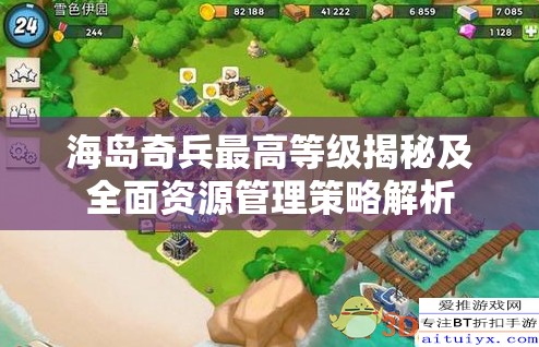 海岛奇兵最高等级揭秘及全面资源管理策略解析