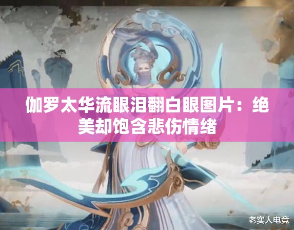 伽罗太华流眼泪翻白眼图片：绝美却饱含悲伤情绪