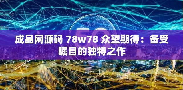 成品网源码 78w78 众望期待：备受瞩目的独特之作