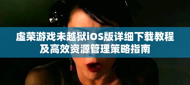 虚荣游戏未越狱iOS版详细下载教程及高效资源管理策略指南