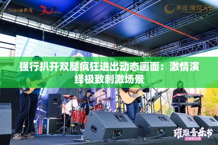 强行扒开双腿疯狂进出动态画面：激情演绎极致刺激场景