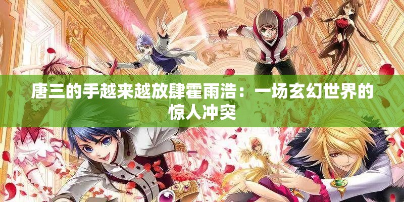 唐三的手越来越放肆霍雨浩：一场玄幻世界的惊人冲突