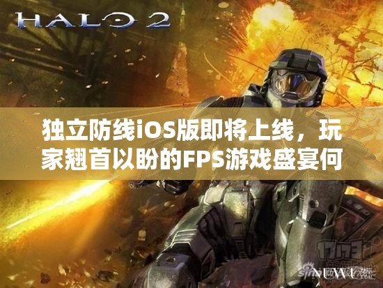 独立防线iOS版即将上线，玩家翘首以盼的FPS游戏盛宴何时拉开帷幕？