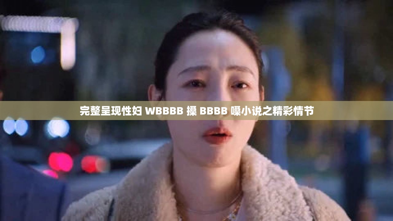 完整呈现性妇 WBBBB 搡 BBBB 嗓小说之精彩情节