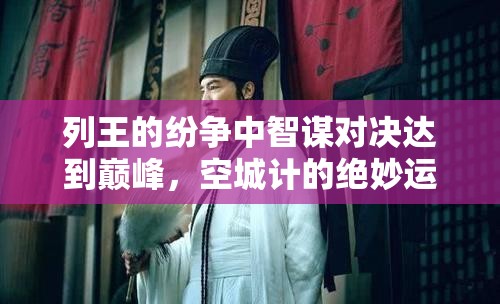 列王的纷争中智谋对决达到巅峰，空城计的绝妙运用展现非凡策略