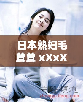 日本熟妇毛耸耸 xXxXxX：揭示不为人知的秘密