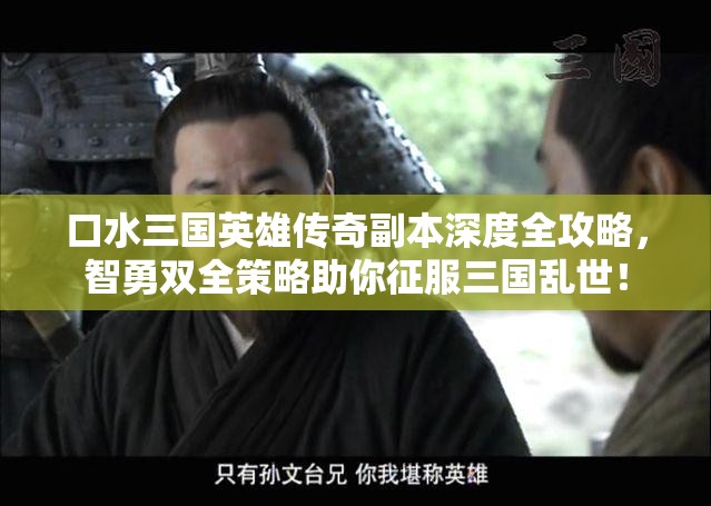 口水三国英雄传奇副本深度全攻略，智勇双全策略助你征服三国乱世！