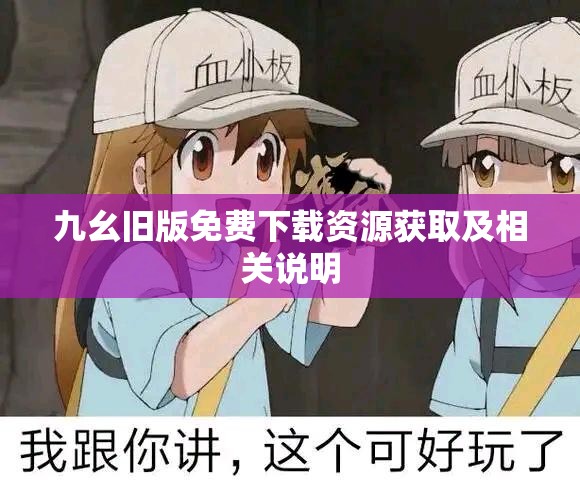 九幺旧版免费下载资源获取及相关说明