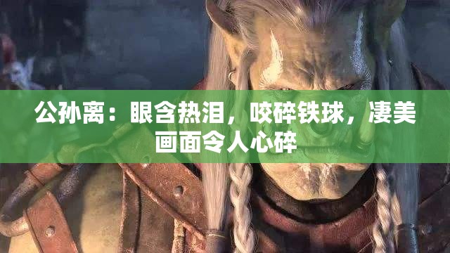 公孙离：眼含热泪，咬碎铁球，凄美画面令人心碎