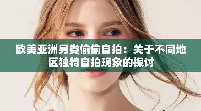 欧美亚洲另类偷偷自拍：关于不同地区独特自拍现象的探讨