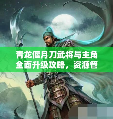 青龙偃月刀武将与主角全面升级攻略，资源管理高效技巧及避免浪费策略