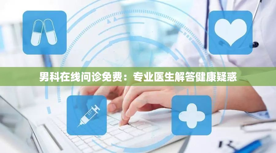 男科在线问诊免费：专业医生解答健康疑惑