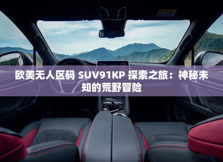 欧美无人区码 SUV91KP 探索之旅：神秘未知的荒野冒险