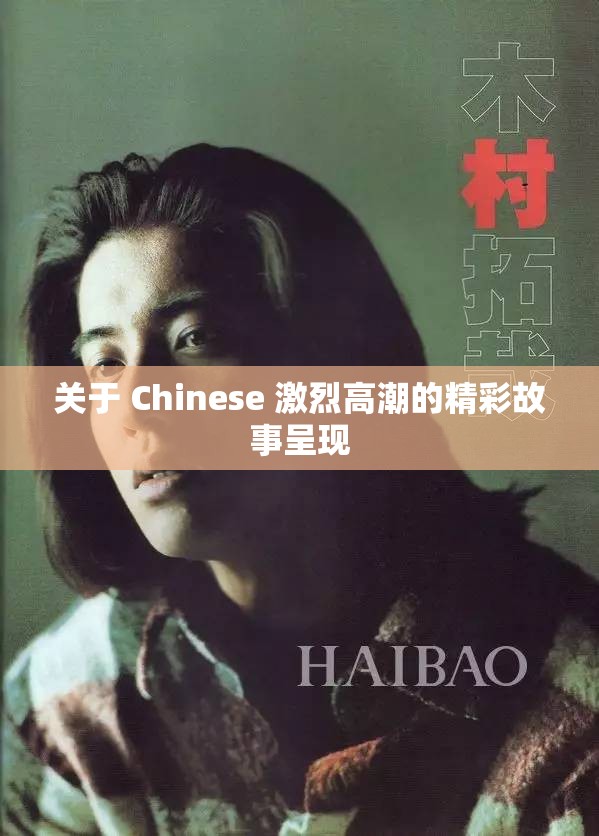 关于 Chinese 激烈高潮的精彩故事呈现