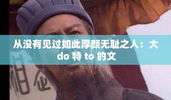 从没有见过如此厚颜无耻之人：大 do 特 to 的文
