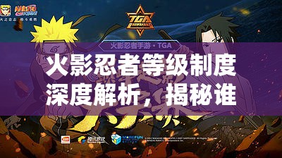 火影忍者等级制度深度解析，揭秘谁才是站在忍界巅峰的最强忍者？