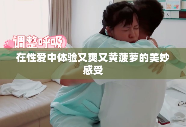 在性爱中体验又爽又黄菠萝的美妙感受