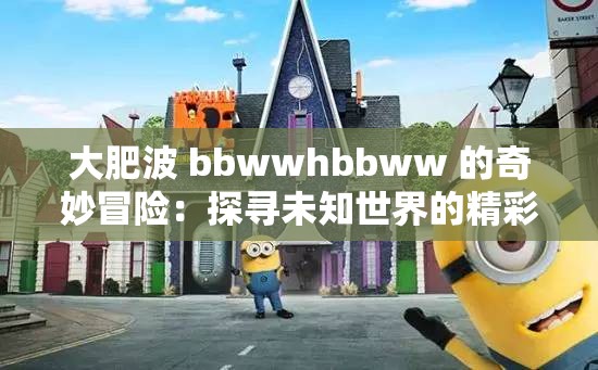 大肥波 bbwwhbbww 的奇妙冒险：探寻未知世界的精彩旅程