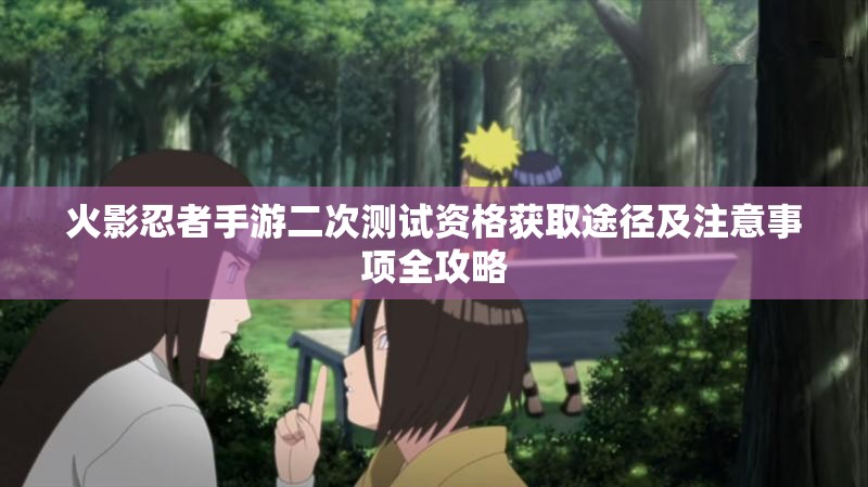 火影忍者手游二次测试资格获取途径及注意事项全攻略