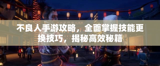 不良人手游攻略，全面掌握技能更换技巧，揭秘高效秘籍