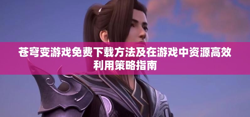苍穹变游戏免费下载方法及在游戏中资源高效利用策略指南