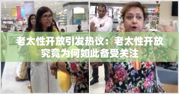 老太性开放引发热议：老太性开放究竟为何如此备受关注