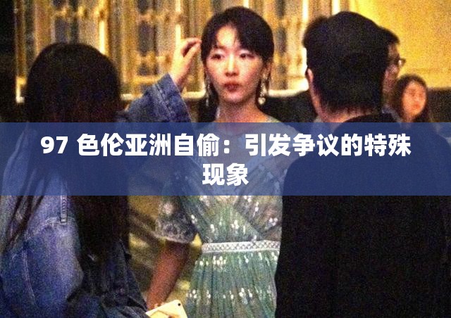 97 色伦亚洲自偷：引发争议的特殊现象