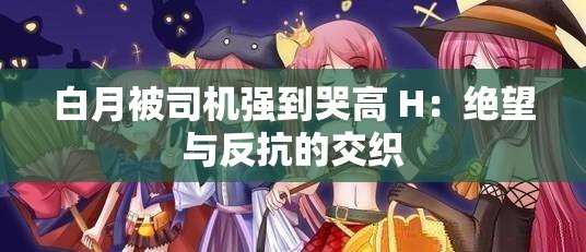 白月被司机强到哭高 H：绝望与反抗的交织