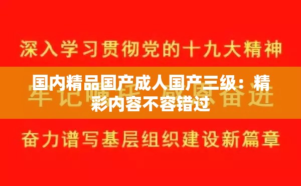 国内精品国产成人国产三级：精彩内容不容错过