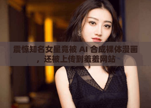 震惊知名女星竟被 AI 合成裸体漫画，还被上传到羞羞网站