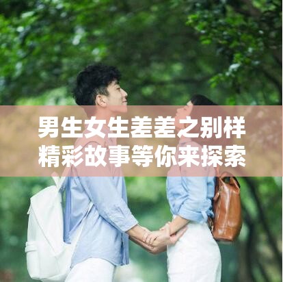 男生女生差差之别样精彩故事等你来探索