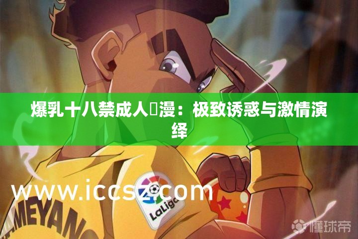 爆乳十八禁成人動漫：极致诱惑与激情演绎