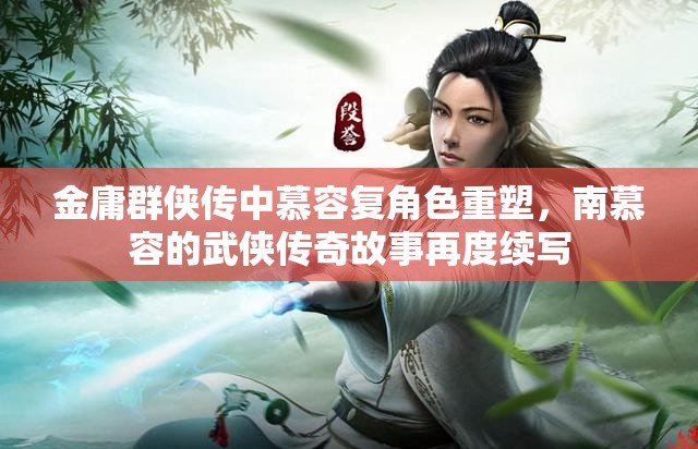 金庸群侠传中慕容复角色重塑，南慕容的武侠传奇故事再度续写