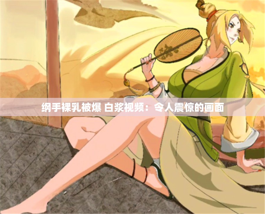 纲手裸乳被爆 白浆视频：令人震惊的画面