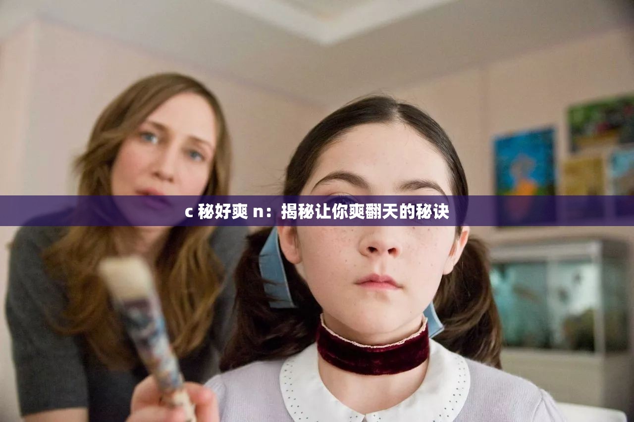 c 秘好爽 n：揭秘让你爽翻天的秘诀