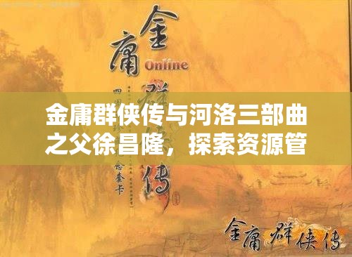 金庸群侠传与河洛三部曲之父徐昌隆，探索资源管理、高效利用与零浪费的艺术