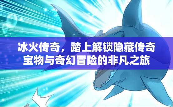 冰火传奇，踏上解锁隐藏传奇宝物与奇幻冒险的非凡之旅