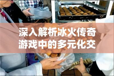 深入解析冰火传奇游戏中的多元化交易系统及其功能特点
