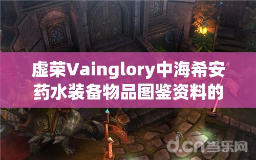 虚荣Vainglory中海希安药水装备物品图鉴资料的全面管理与实战应用指南