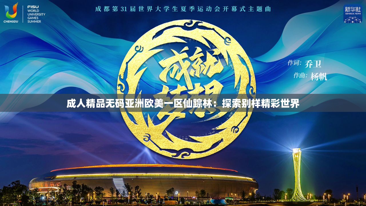 成人精品无码亚洲欧美一区仙踪林：探索别样精彩世界