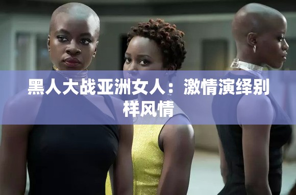 黑人大战亚洲女人：激情演绎别样风情