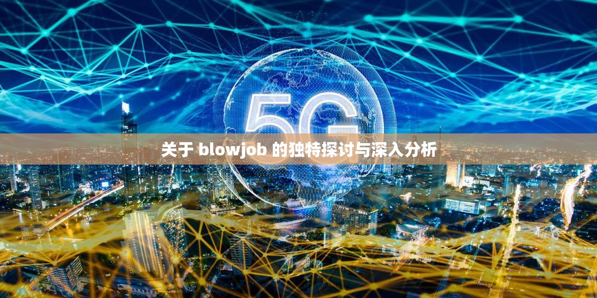 关于 blowjob 的独特探讨与深入分析