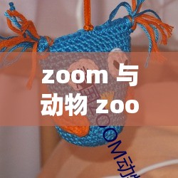 zoom 与动物 zoom 大全美国：关于其详细介绍与深入解读
