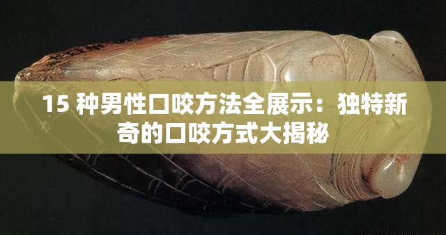 15 种男性口咬方法全展示：独特新奇的口咬方式大揭秘