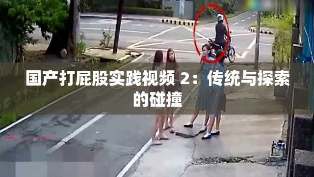 国产打屁股实践视频 2：传统与探索的碰撞