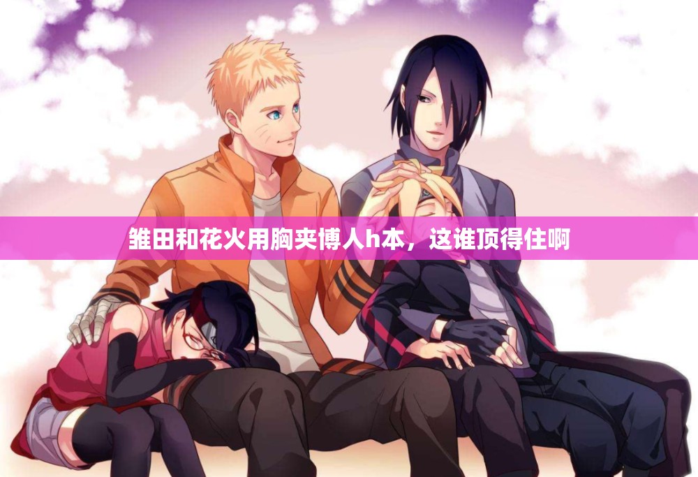 雏田和花火用胸夹博人h本，这谁顶得住啊