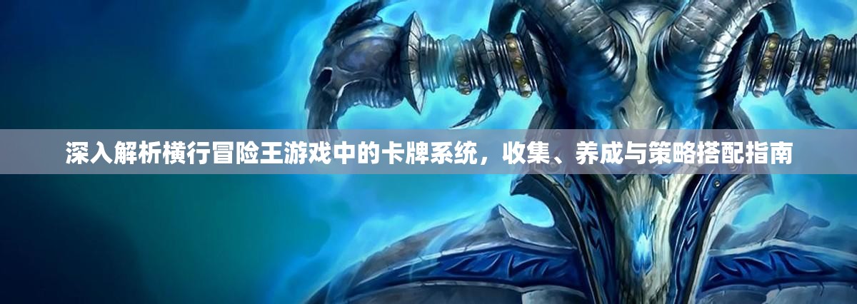 深入解析横行冒险王游戏中的卡牌系统，收集、养成与策略搭配指南