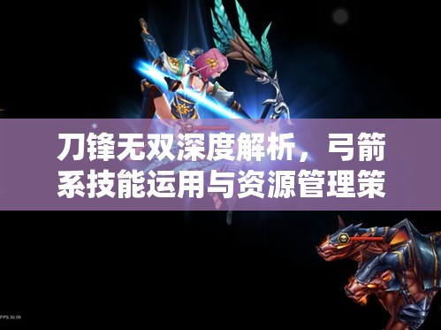 刀锋无双深度解析，弓箭系技能运用与资源管理策略的艺术