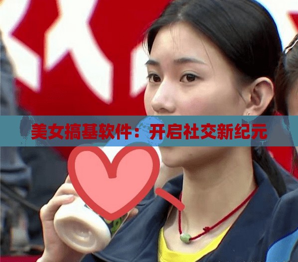 美女搞基软件：开启社交新纪元